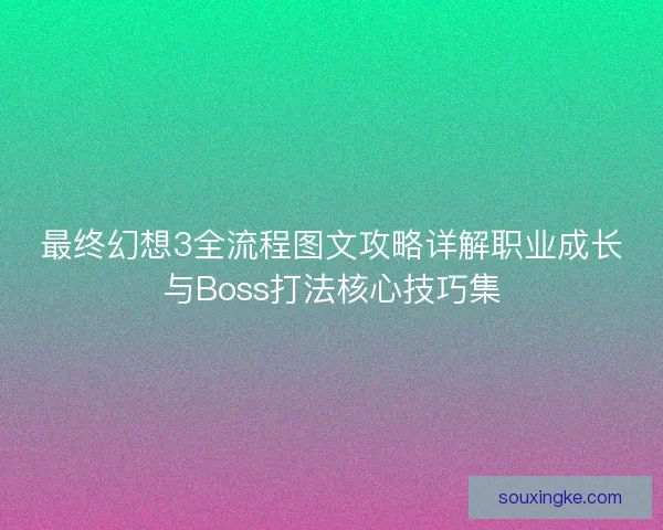 最终幻想3全流程图文攻略详解职业成长与Boss打法核心技巧集