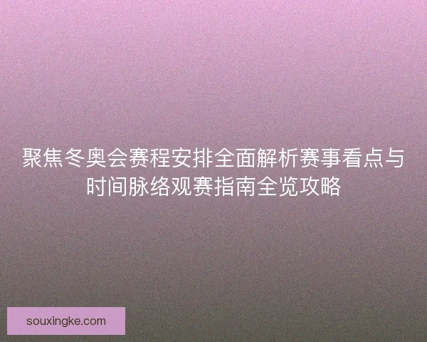聚焦冬奥会赛程安排全面解析赛事看点与时间脉络观赛指南全览攻略