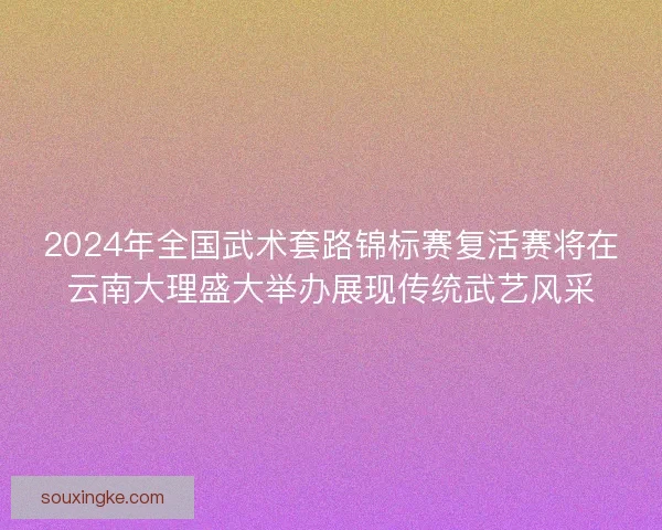 2024年全国武术套路锦标赛复活赛将在云南大理盛大举办展现传统武艺风采