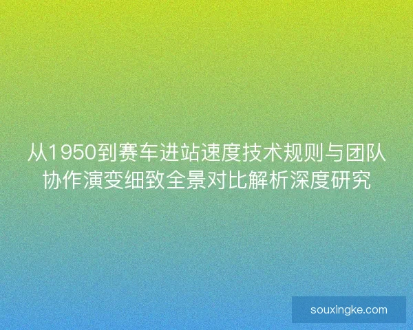 从1950到赛车进站速度技术规则与团队协作演变细致全景对比解析深度研究